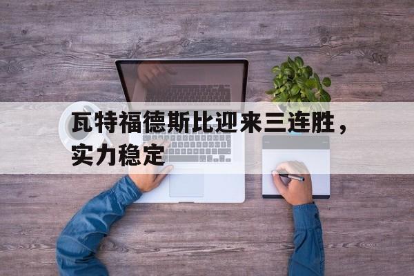 开云体育官网-包含瓦特福德斯比迎来三连胜，实力稳定的词条